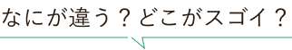 なにがちがう？どこがスゴイ？