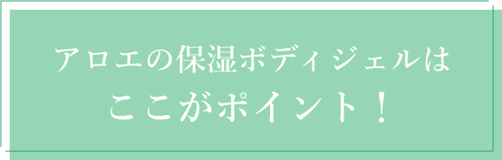 アロエの保湿ボディジェルはココがポイント！