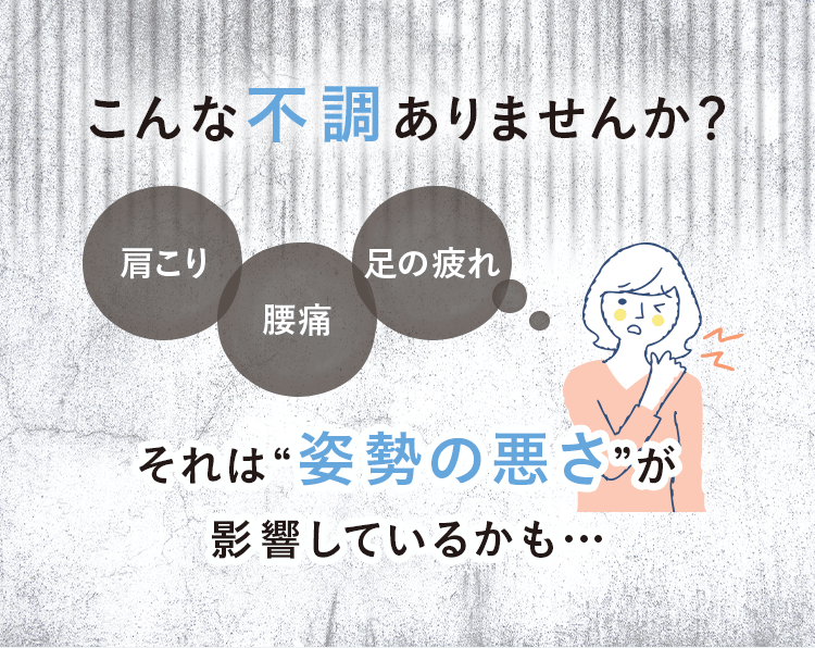 こんな不調ありませんか？肩こり・腰痛・足の疲れ それは“姿勢の悪さ”が影響しているかも…
