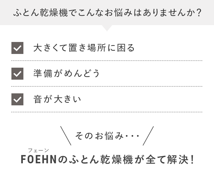 ふとん乾燥機でこんなお悩みはありませんか？｜大きくて置き場所に困る・準備がめんどう・音が大きい｜そのお悩み・・・FOEHNのふとん乾燥機が全て解決！