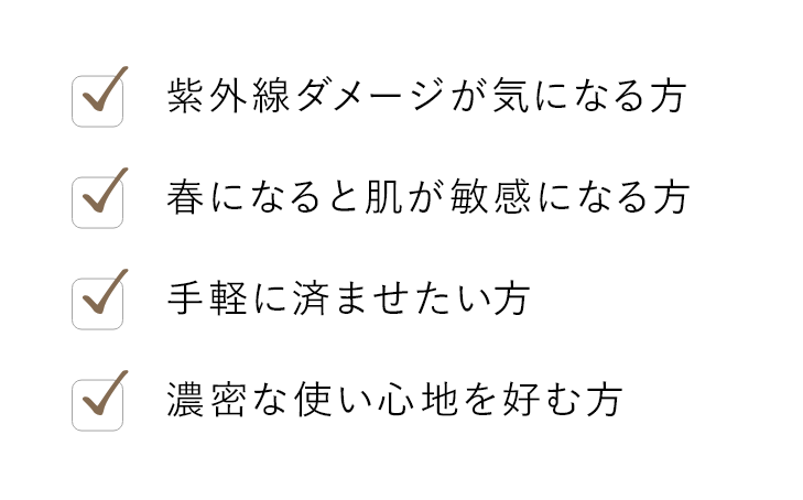 紫外線ダメージが気になる方 春になると肌が敏感になる方 手軽に済ませたい方 濃密な使い心地を好む方