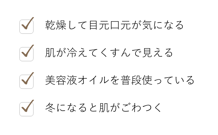 乾燥して目元口元が気になる, 肌が冷えてくすんで見える, 美容液オイルを普段使っている, 冬になると肌がごわつく