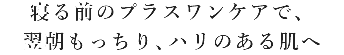 寝る前のプラスワンケアで、翌朝もっちり、ハリのある肌へ