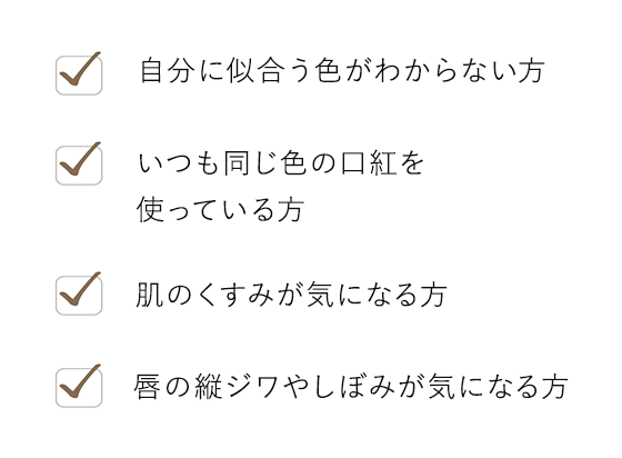 自分に似合う色がわからない方 いつも同じ色の口紅を使っている方 肌のくすみが気になる方 唇の縦ジワやしぼみが気になる方