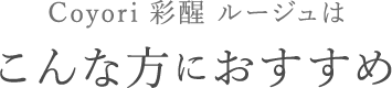 Coyori 彩醒 ルージュはこんな方におすすめ