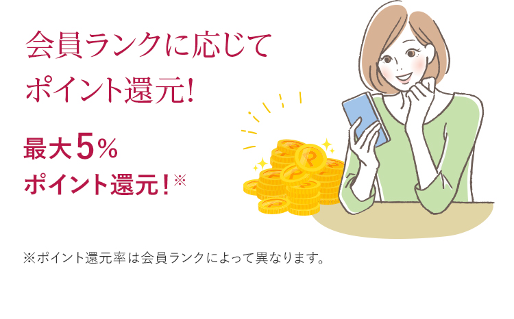 会員ランクに応じてポイント還元！ 最大5%ポイント還元！※ポイント還元率は会員ランクによって異なります。