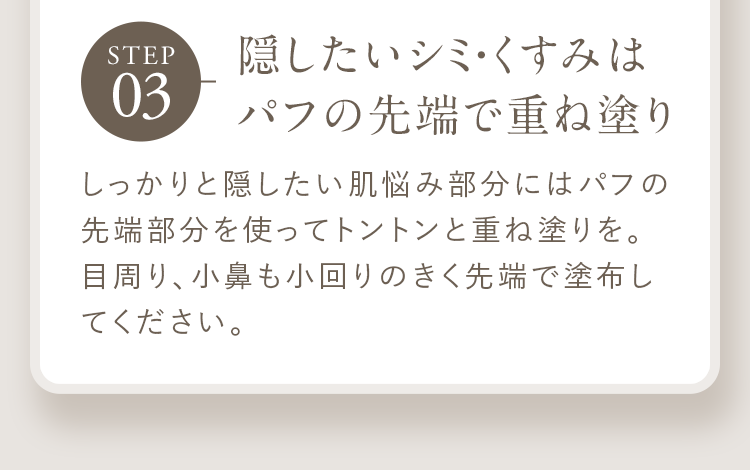 STEP03 隠したいシミ・くすみはパフの先端で重ね塗り