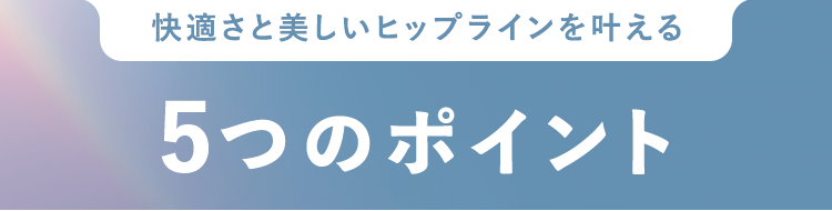 快適さと美しいヒップラインを叶える5つのポイント