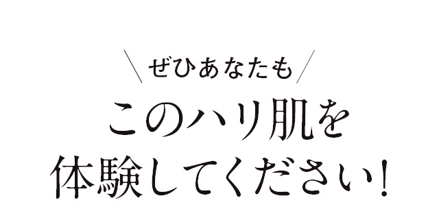 ぜひあなたもこのハリ肌を体験してください！