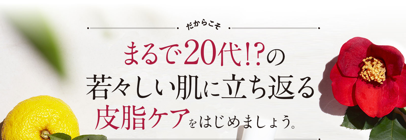 まるで20代！？の若々しい肌に立ち返る皮脂ケアをはじめましょう。