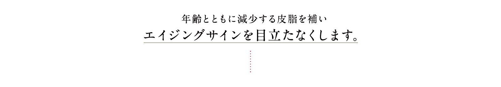 年齢とともに減少する皮脂を補いエイジングサインを目立たなくします。