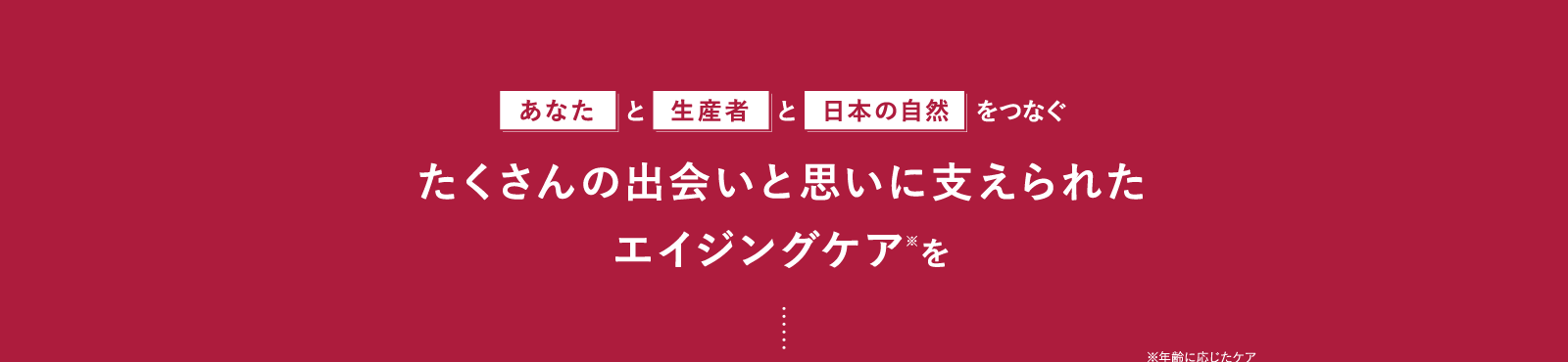 たくさんの出会いと思いに支えられたエイジングケア※を