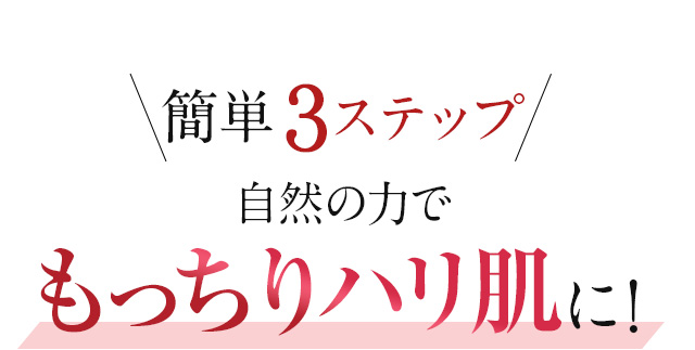 簡単3ステップ　自然の力でもっちりハリ肌に！