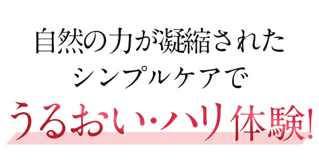 自然の力が凝縮されたシンプルケアでうるおい・ハリ体験！