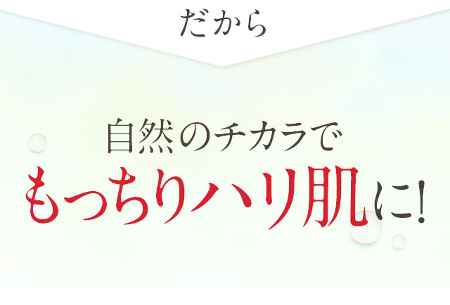 だから自然のチカラでもっちりハリ肌に！