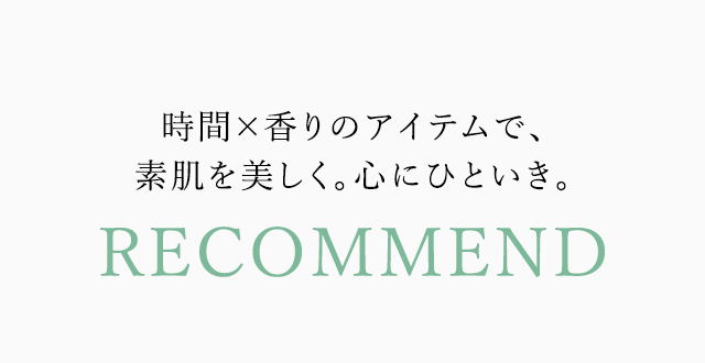時間×香りのアイテムで、素肌を美しく。心にひといき。RECOMMEND