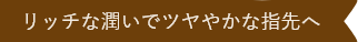リッチな潤いでツヤやかな指先へ