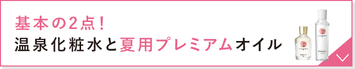 基本の2点! 温泉化粧水と夏用プレミアムオイル