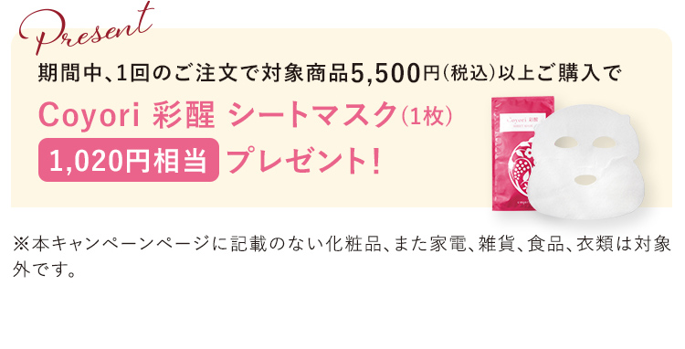 期間中、1回のご注文で対象商品5,500円(税込)以上ご購入で Coyori 彩醒 シートマスク (1枚) 1,020円相当 プレゼント!