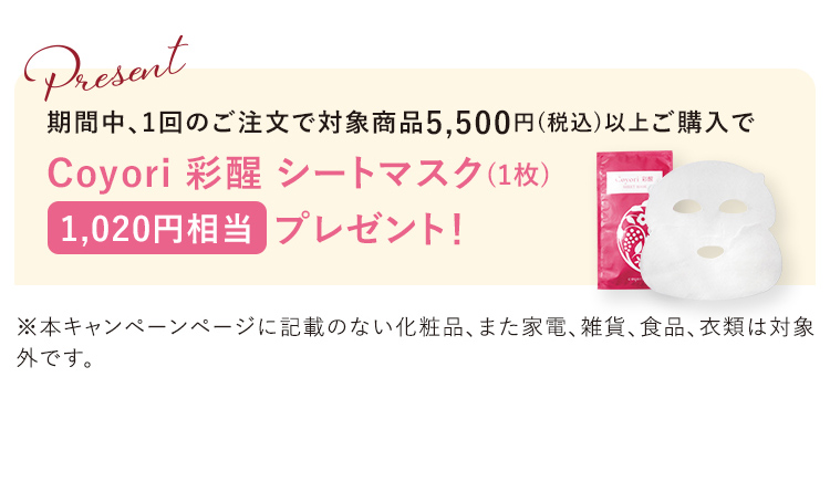 期間中、1回のご注文で対象商品5,500円(税込)以上ご購入で Coyori 彩醒 シートマスク(1枚) 1,020円相当 プレゼント!
