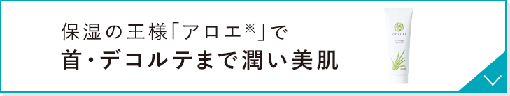 保湿の王様「アロエ※」で首・デコルテまで潤い美肌