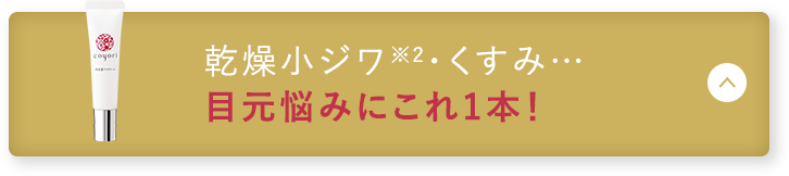 乾燥小ジワ※4・くすみ･･･ 目元悩みにこれ1本!