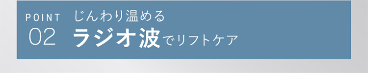POINT02 じんわり温めるラジオ波でリフトケア