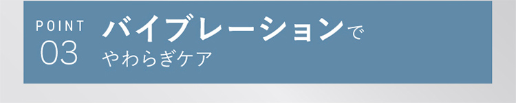 POINT03 バイブレーションでやわらぎケア