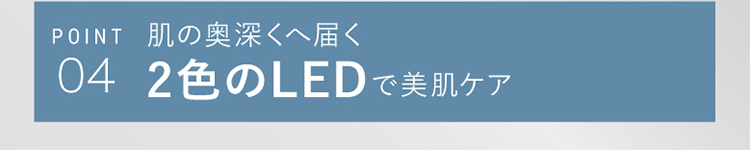 POINT04 肌の奥深くへ届く2色のLEDで美肌ケア
