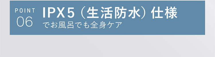 POINT06 IPX5(生活防水)仕様でお風呂でも全身ケア