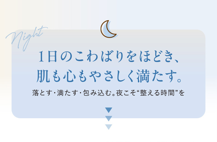 1日のこわばりをほどき、肌も心もやさしく満たす。