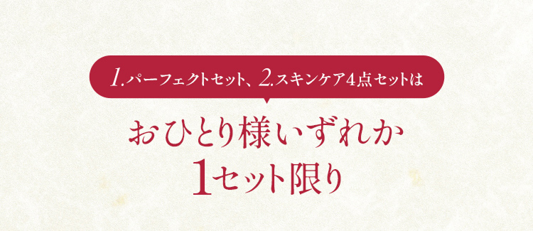 1.パーフェクトセット、2スキンケア4点セットは おひとり様いずれか 1セット限り