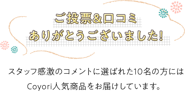 ご応募ありがとうございました！スタッフ感激のコメントに選ばれた10名の方にはCoyori人気商品をお届けしています。