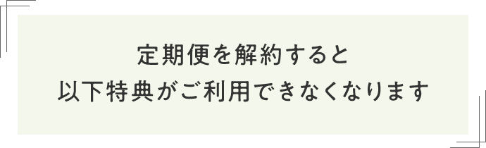 定期便を解約すると以下特典がご利用できなくなります