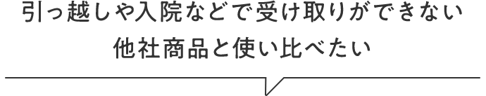 引っ越しや入院などで受け取りができない　他社商品と使い比べたい