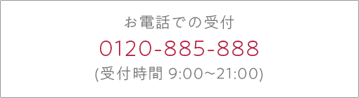 お電話での受付 0120-885-888 (受付時間 9:00～21:00)