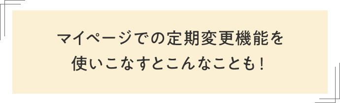 マイページでの定期変更機能を使いこなすとこんなことも！