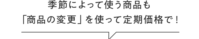 季節によって使う商品も「商品の変更」を使って定期価格で！