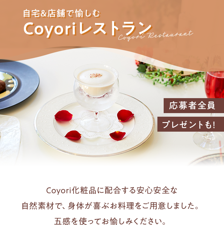 自宅&店舗で愉しむCoyoriレストラン 応募者全員プレゼントも！　Coyori化粧品に配合する安心安全な自然素材で、身体が喜ぶお料理をご用意しました。五感を使ってお愉しみください。
